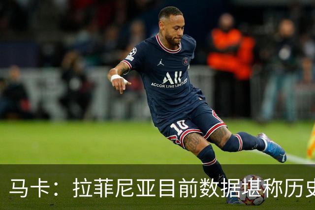 马卡：拉菲尼亚目前数据堪称历史级，促成他巅峰状态的正是弗里克